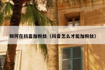 如何在抖音加粉丝（抖音怎么才能加粉丝）