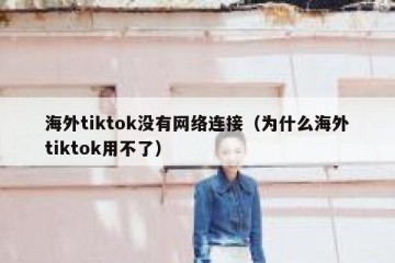 海外tiktok没有网络连接（为什么海外tiktok用不了）