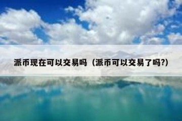 派币现在可以交易吗（派币可以交易了吗?）