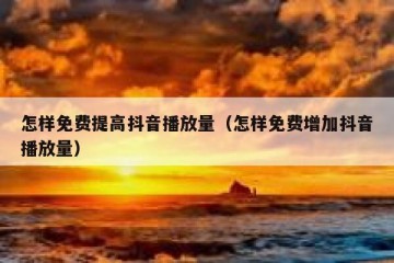怎样免费提高抖音播放量（怎样免费增加抖音播放量）