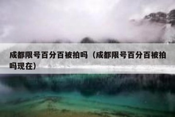 成都限号百分百被拍吗（成都限号百分百被拍吗现在）