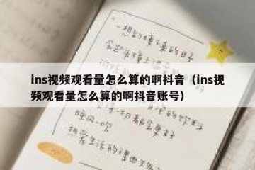 ins视频观看量怎么算的啊抖音（ins视频观看量怎么算的啊抖音账号）