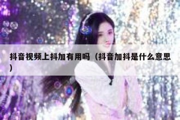 抖音视频上抖加有用吗（抖音加抖是什么意思）
