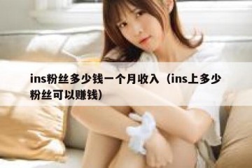 ins粉丝多少钱一个月收入（ins上多少粉丝可以赚钱）