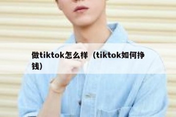 做tiktok怎么样（tiktok如何挣钱）