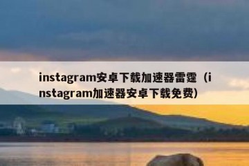 instagram安卓下载加速器雷霆（instagram加速器安卓下载免费）