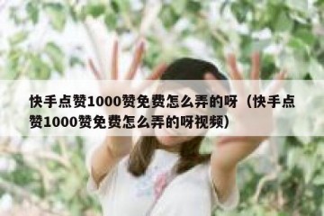 快手点赞1000赞免费怎么弄的呀（快手点赞1000赞免费怎么弄的呀视频）