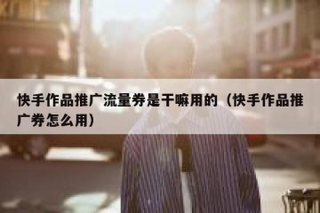 快手作品推广流量券是干嘛用的（快手作品推广券怎么用）