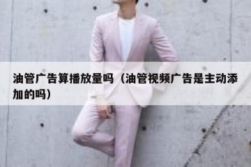 油管广告算播放量吗（油管视频广告是主动添加的吗）