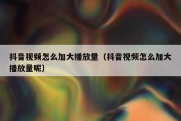抖音视频怎么加大播放量（抖音视频怎么加大播放量呢）