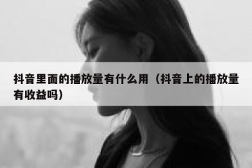 抖音里面的播放量有什么用（抖音上的播放量有收益吗）
