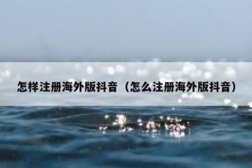 怎样注册海外版抖音（怎么注册海外版抖音）