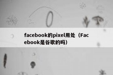 facebook的pixel用处（Facebook是谷歌的吗）