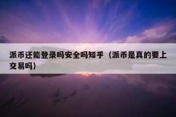 派币还能登录吗安全吗知乎（派币是真的要上交易吗）