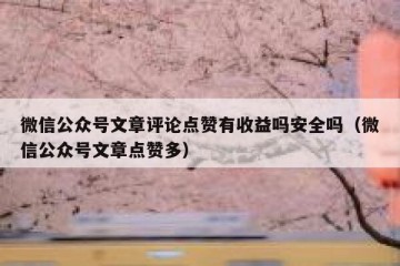 微信公众号文章评论点赞有收益吗安全吗（微信公众号文章点赞多）