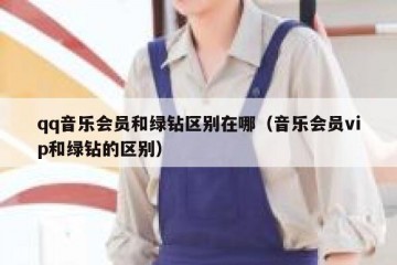 qq音乐会员和绿钻区别在哪（音乐会员vip和绿钻的区别）