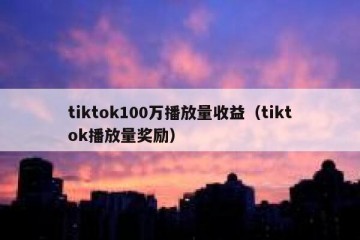 tiktok100万播放量收益（tiktok播放量奖励）
