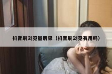 抖音刷浏览量后果（抖音刷浏览有用吗）