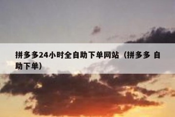 拼多多24小时全自助下单网站（拼多多 自助下单）