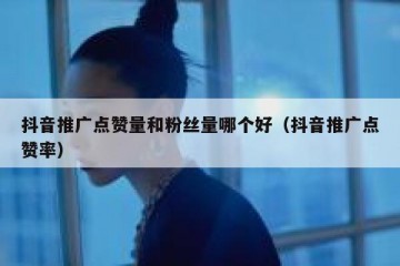 抖音推广点赞量和粉丝量哪个好（抖音推广点赞率）