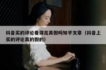 抖音买的评论看得出真假吗知乎文章（抖音上买的评论真的假的）