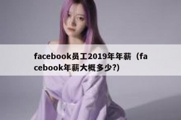 facebook员工2019年年薪（facebook年薪大概多少?）