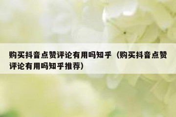 购买抖音点赞评论有用吗知乎（购买抖音点赞评论有用吗知乎推荐）