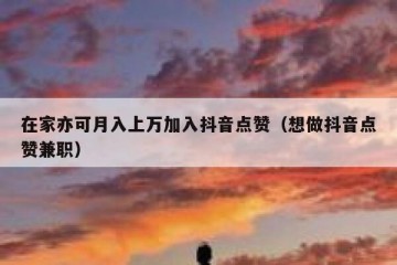 在家亦可月入上万加入抖音点赞（想做抖音点赞兼职）