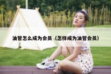 油管怎么成为会员（怎样成为油管会员）