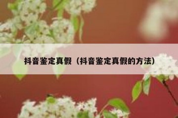 抖音鉴定真假（抖音鉴定真假的方法）