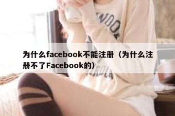 为什么facebook不能注册（为什么注册不了Facebook的）