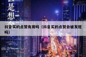 抖音买的点赞有用吗（抖音买的点赞会被发现吗）