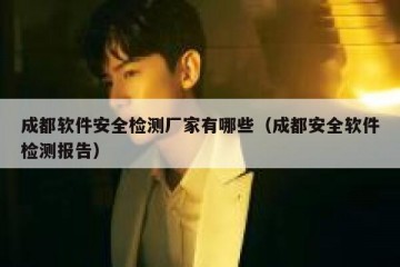 成都软件安全检测厂家有哪些（成都安全软件检测报告）