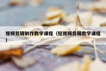 视频剪辑制作教学课程（短视频剪辑教学课程）