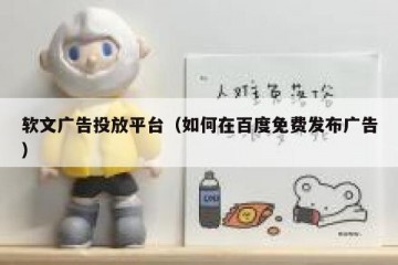 软文广告投放平台（如何在百度免费发布广告）