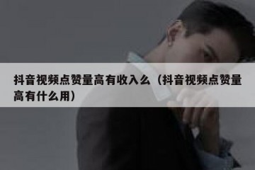 抖音视频点赞量高有收入么（抖音视频点赞量高有什么用）