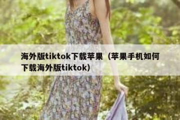 海外版tiktok下载苹果（苹果手机如何下载海外版tiktok）