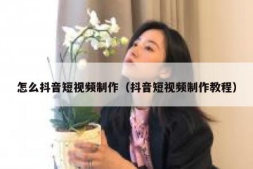怎么抖音短视频制作（抖音短视频制作教程）