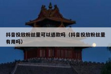 抖音投放粉丝量可以退款吗（抖音投放粉丝量有用吗）