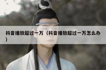 抖音播放超过一万（抖音播放超过一万怎么办）