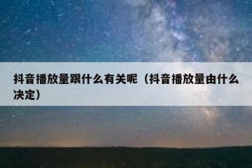 抖音播放量跟什么有关呢（抖音播放量由什么决定）