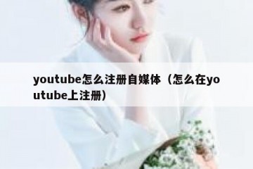 youtube怎么注册自媒体（怎么在youtube上注册）