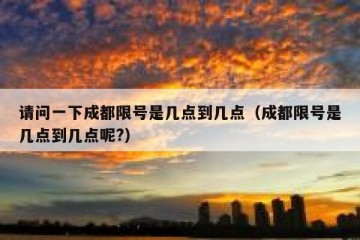 请问一下成都限号是几点到几点（成都限号是几点到几点呢?）
