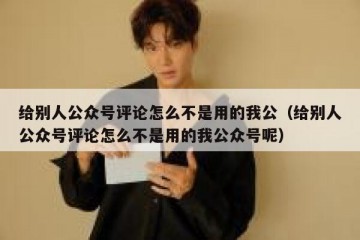 给别人公众号评论怎么不是用的我公（给别人公众号评论怎么不是用的我公众号呢）