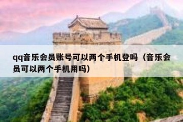 qq音乐会员账号可以两个手机登吗（音乐会员可以两个手机用吗）