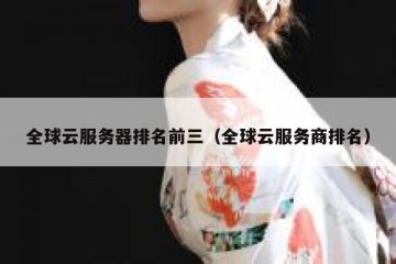 全球云服务器排名前三（全球云服务商排名）
