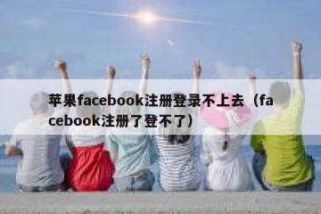 苹果facebook注册登录不上去（facebook注册了登不了）