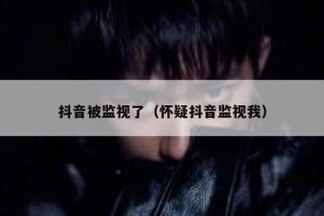 抖音被监视了（怀疑抖音监视我）