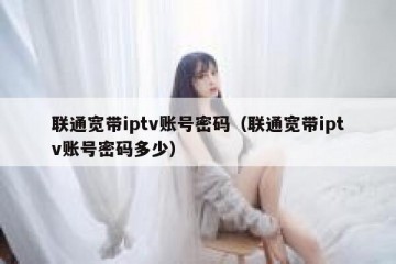 联通宽带iptv账号密码（联通宽带iptv账号密码多少）