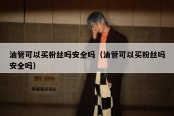 油管可以买粉丝吗安全吗（油管可以买粉丝吗安全吗）